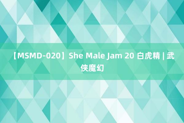 【MSMD-020】She Male Jam 20 白虎精 | 武侠魔幻