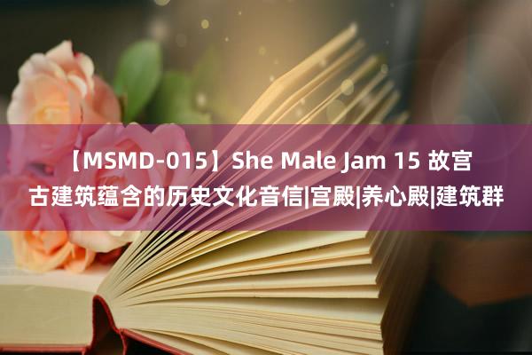 【MSMD-015】She Male Jam 15 故宫古建筑蕴含的历史文化音信|宫殿|养心殿|建筑群