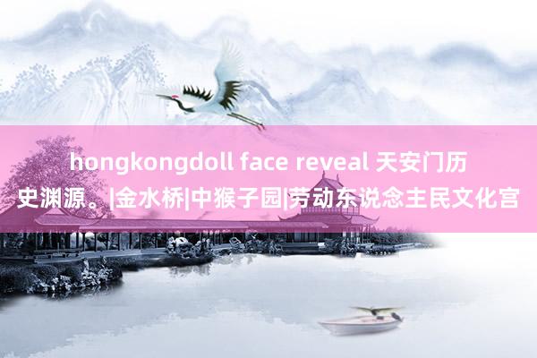 hongkongdoll face reveal 天安门历史渊源。|金水桥|中猴子园|劳动东说念主民文化宫