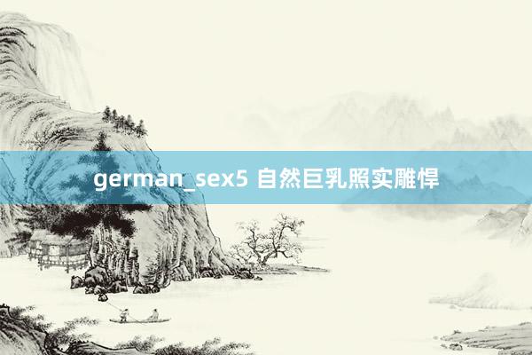 german_sex5 自然巨乳照实雕悍