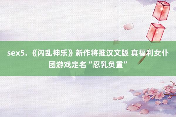 sex5. 《闪乱神乐》新作将推汉文版 真福利女仆团游戏定名“忍乳负重”