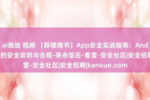 ai换脸 视频 【踩楼赠书】App安全实战指南：Android和iOS App的安全攻防与合规-茶余饭后-看雪-安全社区|安全招聘|kanxue.com