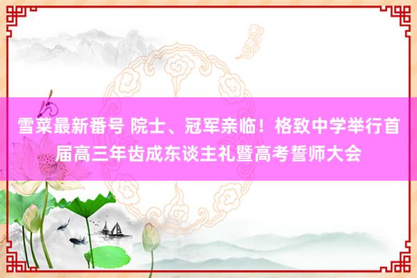 雪菜最新番号 院士、冠军亲临！格致中学举行首届高三年齿成东谈主礼暨高考誓师大会