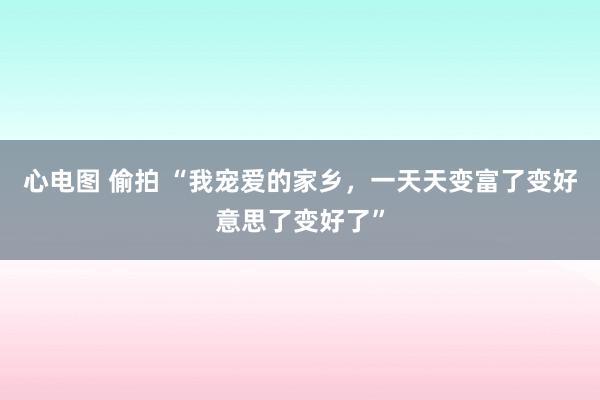 心电图 偷拍 “我宠爱的家乡，一天天变富了变好意思了变好了”