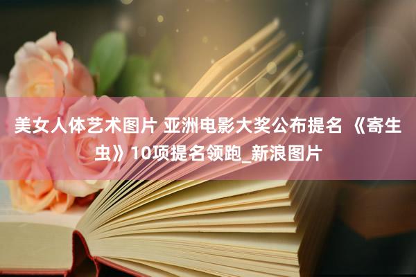 美女人体艺术图片 亚洲电影大奖公布提名 《寄生虫》10项提名领跑_新浪图片