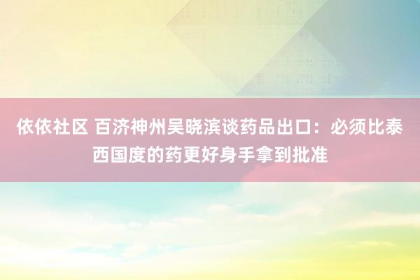 依依社区 百济神州吴晓滨谈药品出口：必须比泰西国度的药更好身手拿到批准