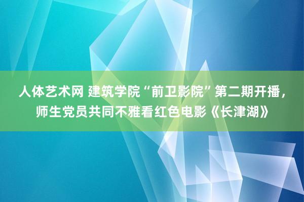 人体艺术网 建筑学院“前卫影院”第二期开播，师生党员共同不雅看红色电影《长津湖》