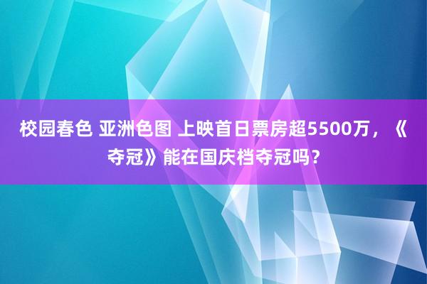 校园春色 亚洲色图 上映首日票房超5500万，《夺冠》能在国庆档夺冠吗？