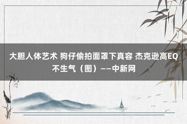 大胆人体艺术 狗仔偷拍面罩下真容 杰克逊高EQ不生气（图）——中新网