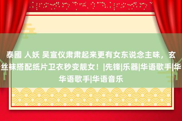 泰國 人妖 吴宣仪肃肃起来更有女东说念主味，玄色字母丝袜搭配纸片卫衣秒变靓女！|先锋|乐器|华语歌手|华语音乐