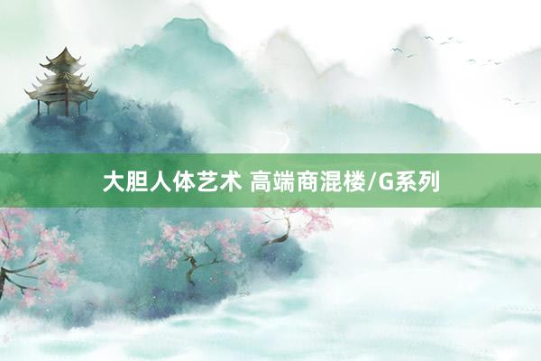 大胆人体艺术 高端商混楼/G系列