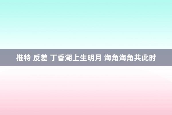 推特 反差 丁香湖上生明月 海角海角共此时