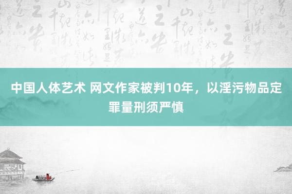 中国人体艺术 网文作家被判10年，以淫污物品定罪量刑须严慎