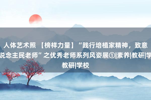 人体艺术照 【榜样力量】“践行培植家精神，致意东说念主民老师”之优秀老师系列风姿展①|素养|教研|学校