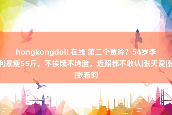 hongkongdoll 在线 第二个贾玲？54岁李静胜利暴瘦55斤，不挨饿不垮脸，近照都不敢认|张天爱|张若昀