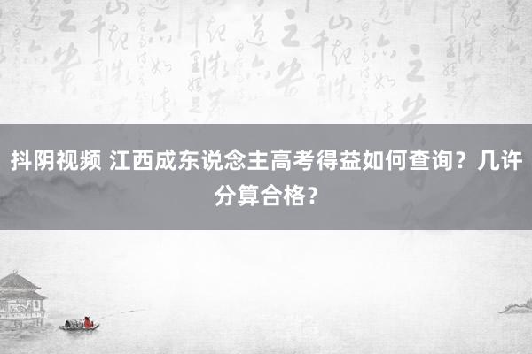 抖阴视频 江西成东说念主高考得益如何查询？几许分算合格？