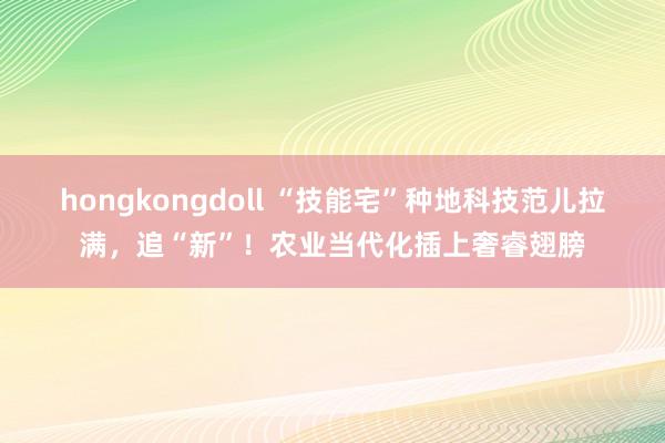 hongkongdoll “技能宅”种地科技范儿拉满，追“新”！农业当代化插上奢睿翅膀