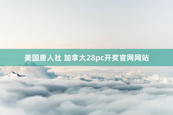 美国唐人社 加拿大28pc开奖官网网站