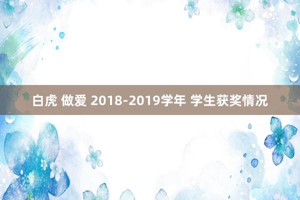 白虎 做爱 2018-2019学年 学生获奖情况