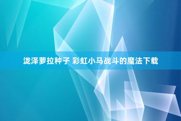 泷泽萝拉种子 彩虹小马战斗的魔法下载