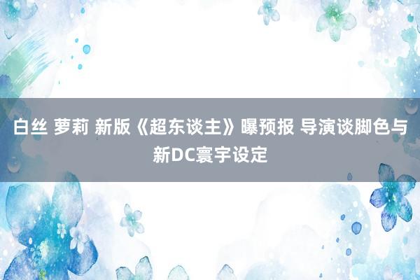 白丝 萝莉 新版《超东谈主》曝预报 导演谈脚色与新DC寰宇设定