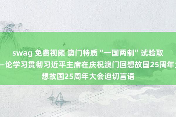 swag 免费视频 澳门特质“一国两制”试验取得弘大奏效——论学习贯彻习近平主席在庆祝澳门回想故国25周年大会迫切言语