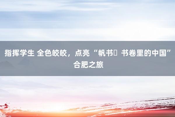 指挥学生 全色皎皎，点亮 “帆书・书卷里的中国” 合肥之旅